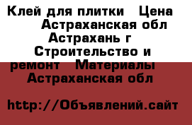 Клей для плитки › Цена ­ 175 - Астраханская обл., Астрахань г. Строительство и ремонт » Материалы   . Астраханская обл.